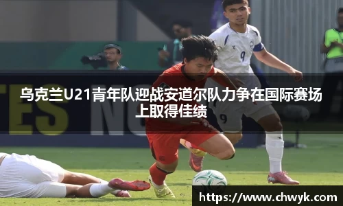 乌克兰U21青年队迎战安道尔队力争在国际赛场上取得佳绩