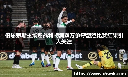 伯恩茅斯主场迎战利物浦双方争夺激烈比赛结果引人关注