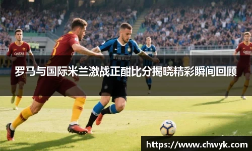 罗马与国际米兰激战正酣比分揭晓精彩瞬间回顾